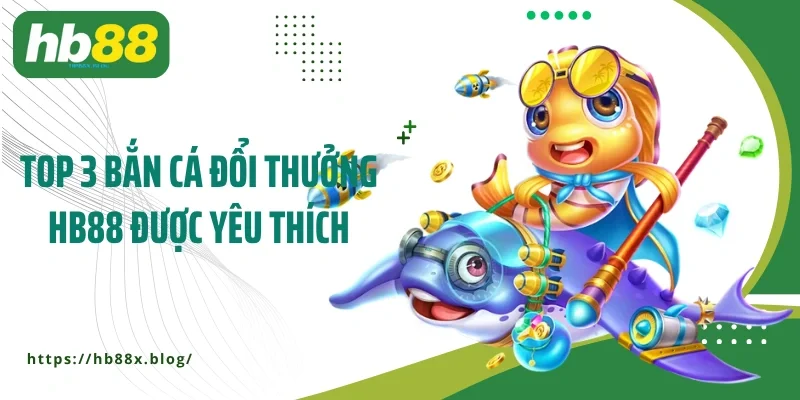 Top 3 game bắn cá đổi thưởng HB88 được yêu thích